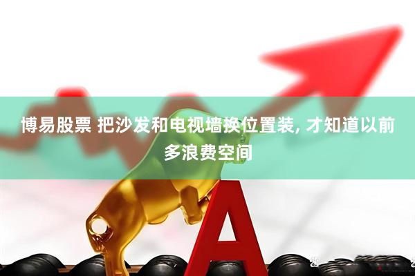 博易股票 把沙发和电视墙换位置装, 才知道以前多浪费空间