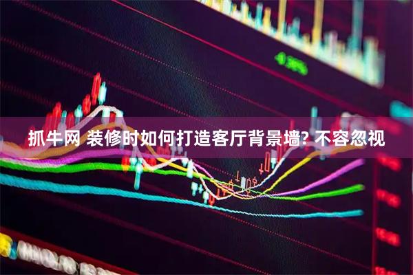抓牛网 装修时如何打造客厅背景墙? 不容忽视