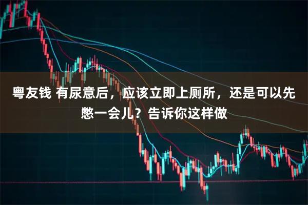 粤友钱 有尿意后，应该立即上厕所，还是可以先憋一会儿？告诉你这样做