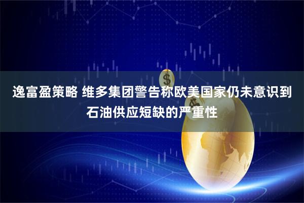 逸富盈策略 维多集团警告称欧美国家仍未意识到石油供应短缺的严重性