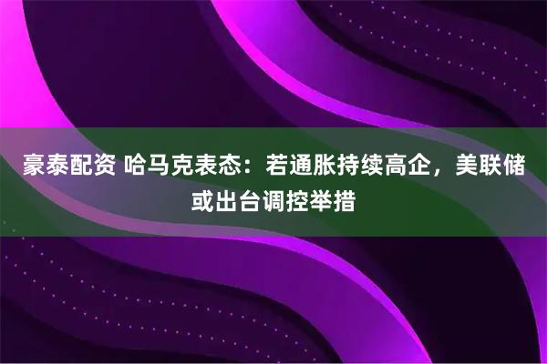 豪泰配资 哈马克表态：若通胀持续高企，美联储或出台调控举措