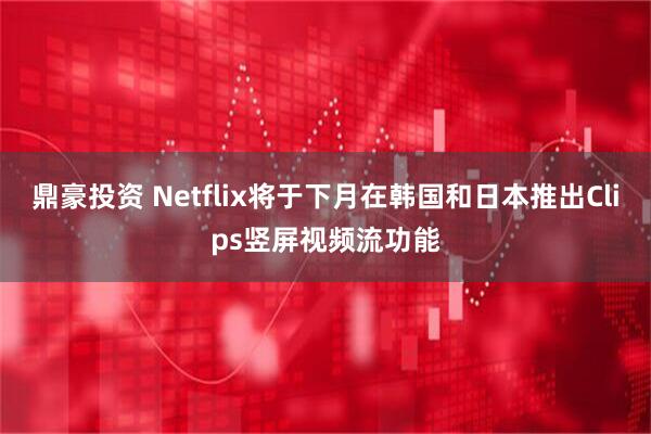 鼎豪投资 Netflix将于下月在韩国和日本推出Clips竖屏视频流功能
