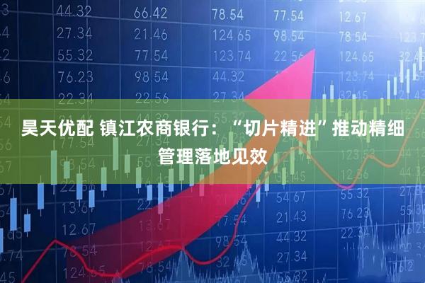 昊天优配 镇江农商银行：“切片精进”推动精细管理落地见效