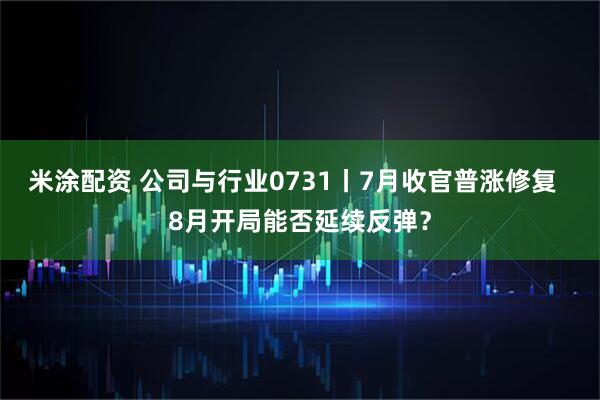 米涂配资 公司与行业0731丨7月收官普涨修复  8月开局能否延续反弹？