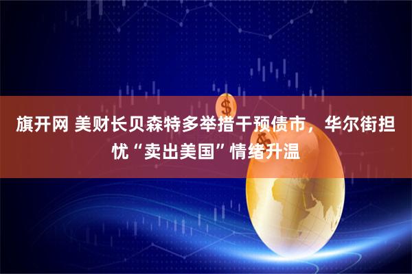 旗开网 美财长贝森特多举措干预债市，华尔街担忧“卖出美国”情绪升温