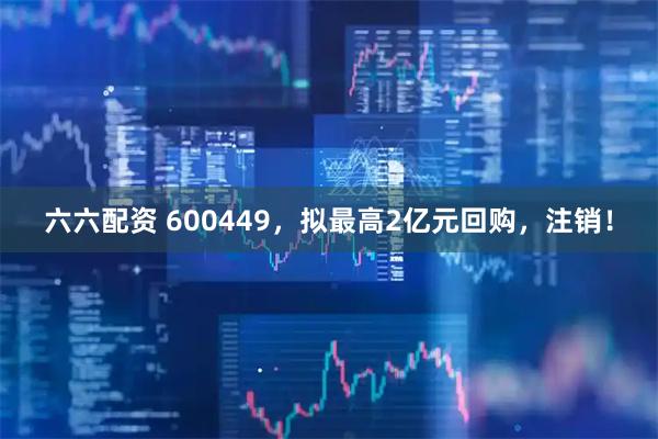 六六配资 600449，拟最高2亿元回购，注销！