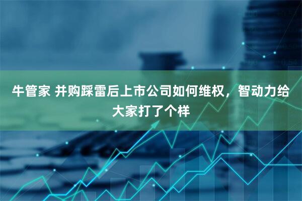 牛管家 并购踩雷后上市公司如何维权，智动力给大家打了个样